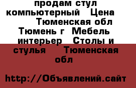 продам стул компьютерный › Цена ­ 2 000 - Тюменская обл., Тюмень г. Мебель, интерьер » Столы и стулья   . Тюменская обл.